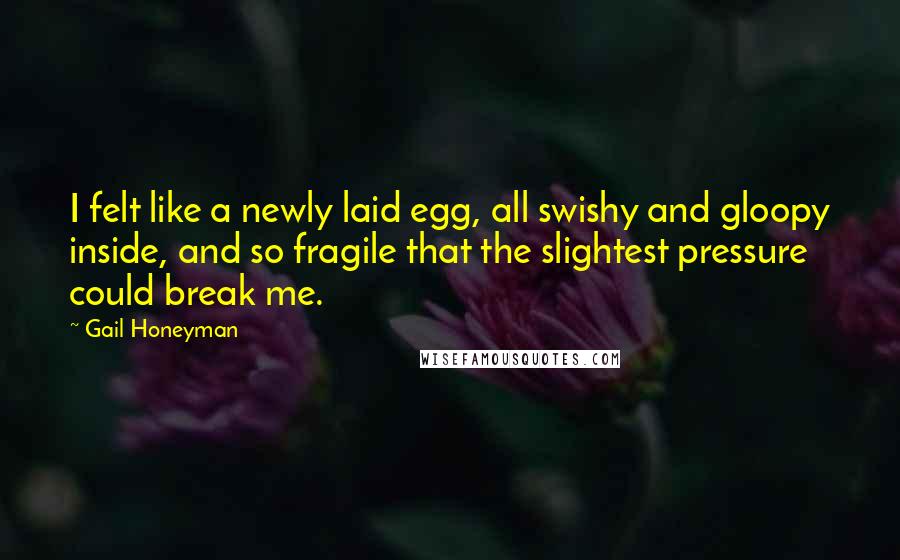 Gail Honeyman quotes: I felt like a newly laid egg, all swishy and gloopy inside, and so fragile that the slightest pressure could break me.