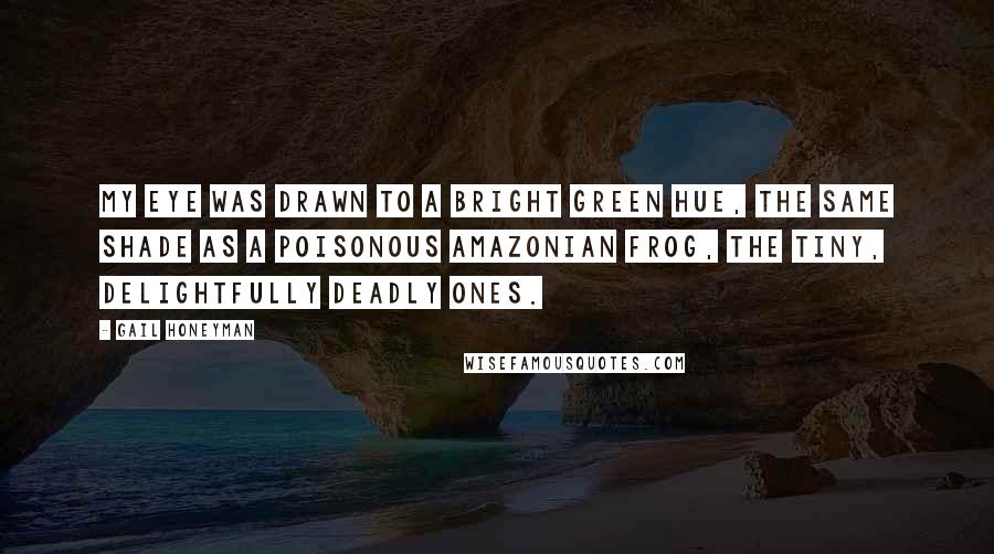 Gail Honeyman quotes: My eye was drawn to a bright green hue, the same shade as a poisonous Amazonian frog, the tiny, delightfully deadly ones. Gail Honeyman quotes: My eye was drawn to a bright green hue, the same shade as a poisonous Amazonian frog, the tiny, delightfully deadly ones.