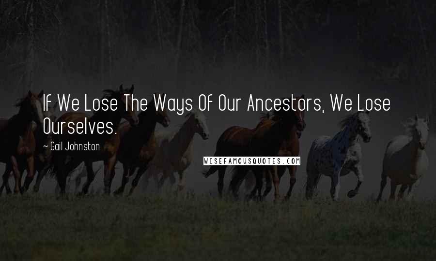 Gail Johnston quotes: If We Lose The Ways Of Our Ancestors, We Lose Ourselves.