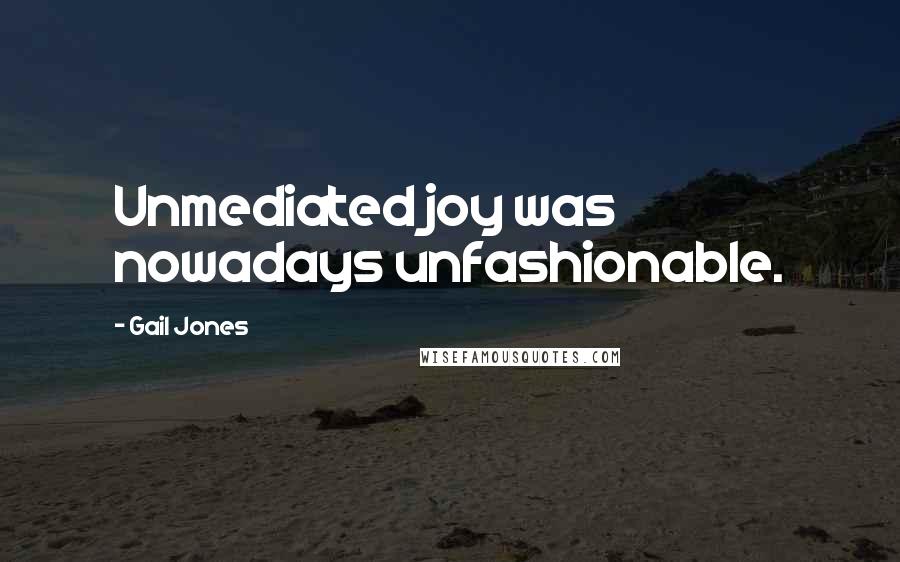 Gail Jones quotes: Unmediated joy was nowadays unfashionable.
