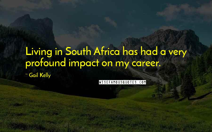 Gail Kelly quotes: Living in South Africa has had a very profound impact on my career.