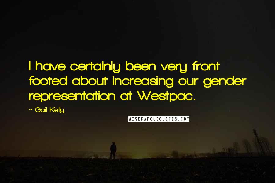 Gail Kelly quotes: I have certainly been very front footed about increasing our gender representation at Westpac.