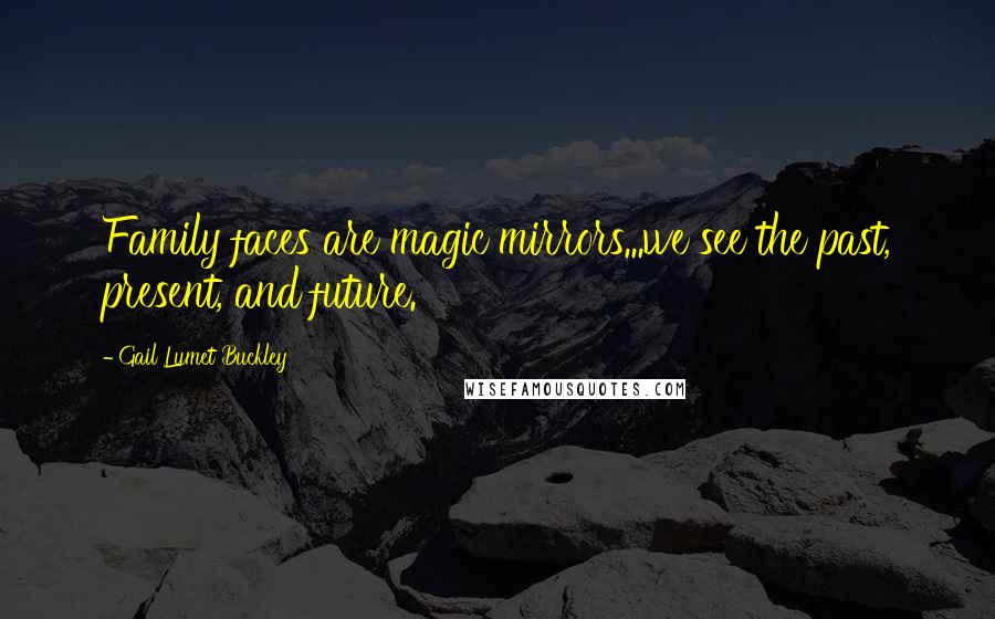 Gail Lumet Buckley quotes: Family faces are magic mirrors...we see the past, present, and future.