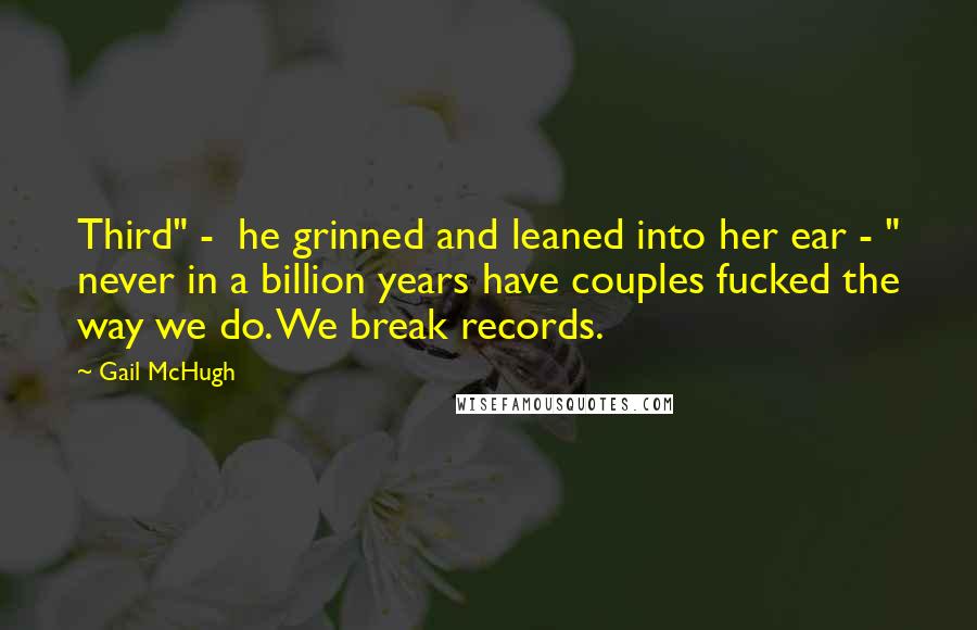 Gail McHugh quotes: Third" - he grinned and leaned into her ear - " never in a billion years have couples fucked the way we do. We break records.