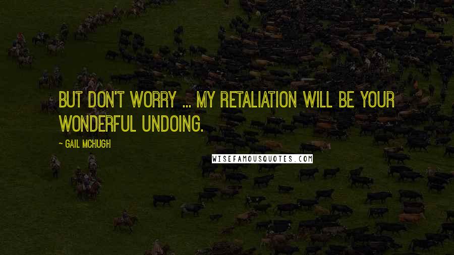 Gail McHugh quotes: But don't worry ... my retaliation will be your wonderful undoing.