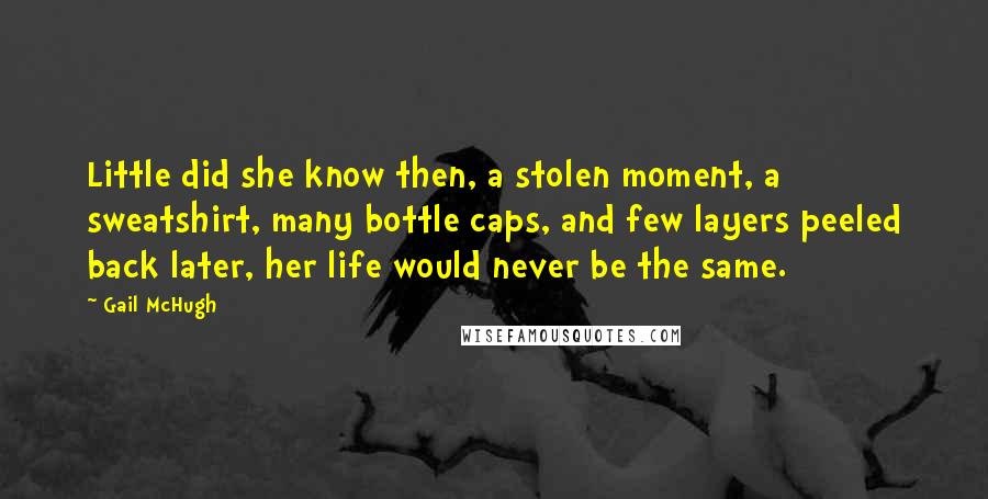 Gail McHugh quotes: Little did she know then, a stolen moment, a sweatshirt, many bottle caps, and few layers peeled back later, her life would never be the same.