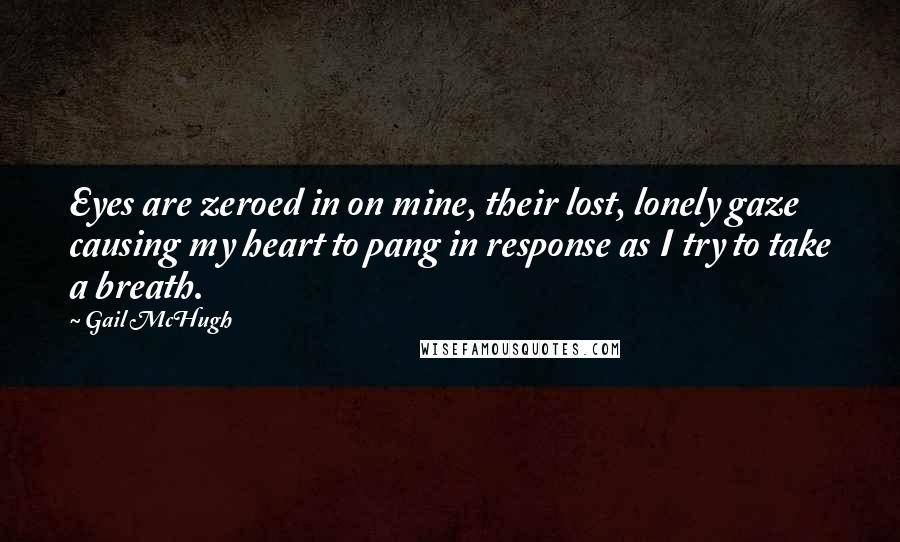 Gail McHugh quotes: Eyes are zeroed in on mine, their lost, lonely gaze causing my heart to pang in response as I try to take a breath.