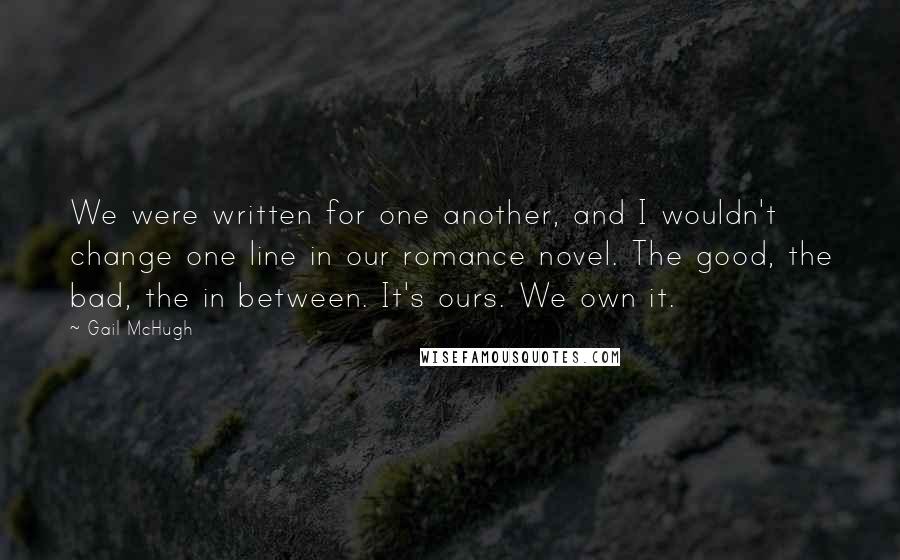 Gail McHugh quotes: We were written for one another, and I wouldn't change one line in our romance novel. The good, the bad, the in between. It's ours. We own it.