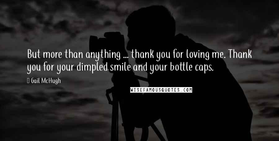 Gail McHugh quotes: But more than anything ... thank you for loving me. Thank you for your dimpled smile and your bottle caps.