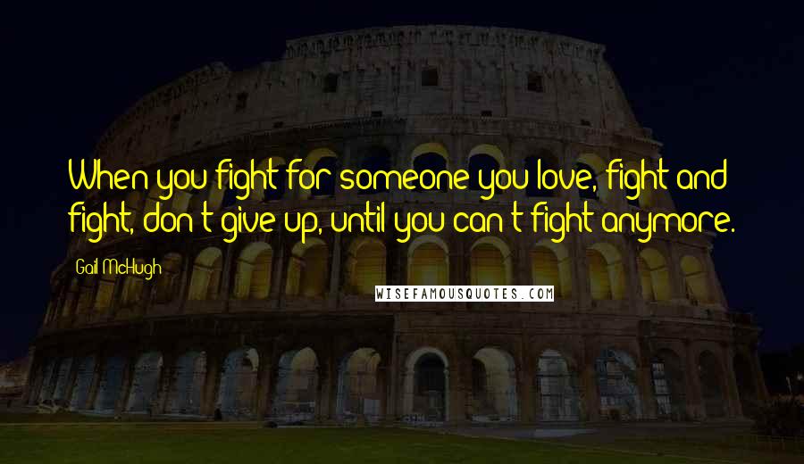 Gail McHugh quotes: When you fight for someone you love, fight and fight, don't give up, until you can't fight anymore.