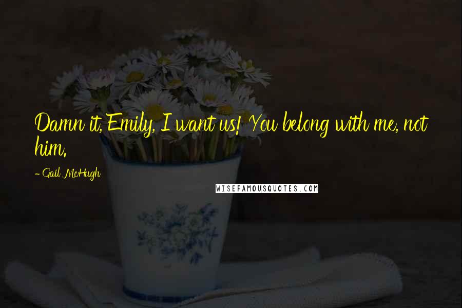 Gail McHugh quotes: Damn it, Emily, I want us! You belong with me, not him.