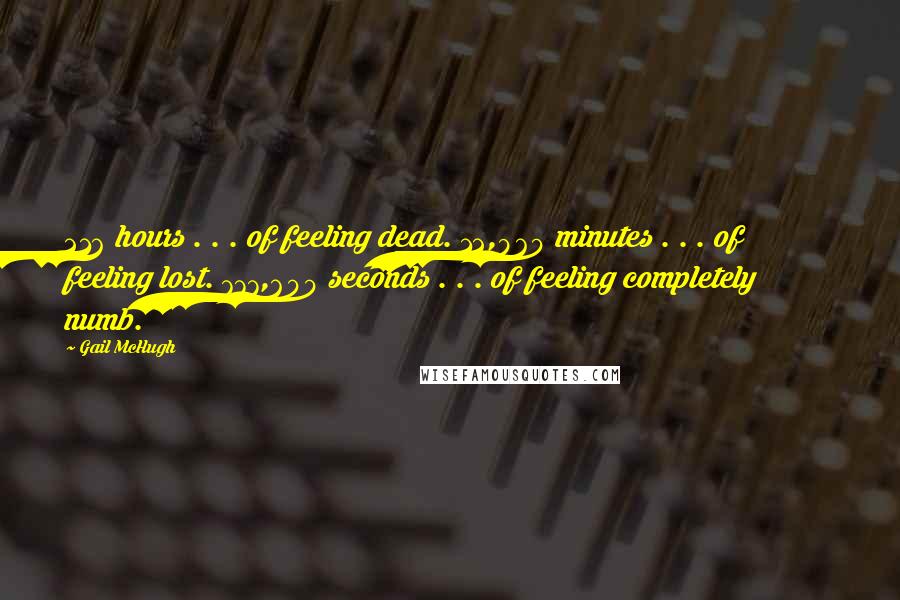 Gail McHugh quotes: 216 hours . . . of feeling dead. 12,960 minutes . . . of feeling lost. 777,600 seconds . . . of feeling completely numb.