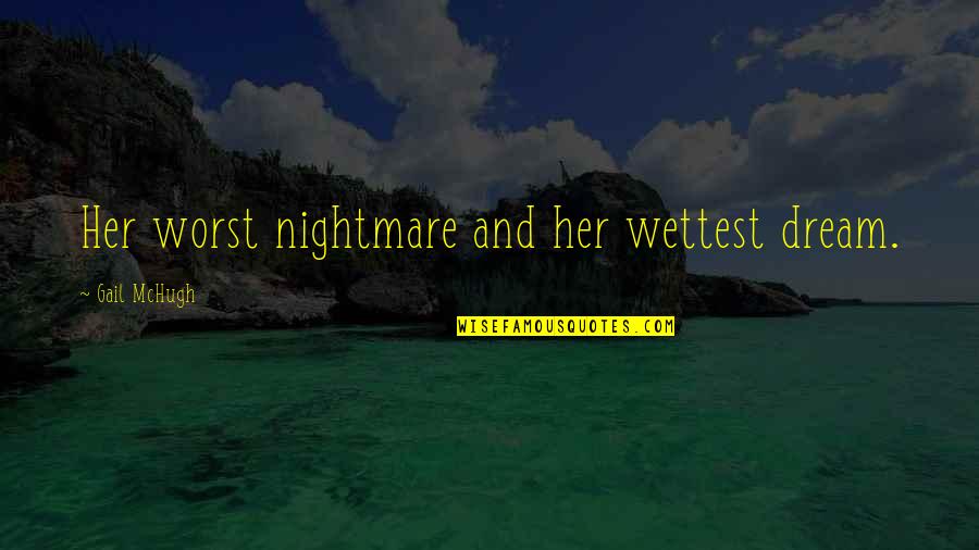 Gail Mchugh Quotes By Gail McHugh: Her worst nightmare and her wettest dream. Gail Mchugh Quotes By Gail McHugh: Her worst nightmare and her wettest dream.