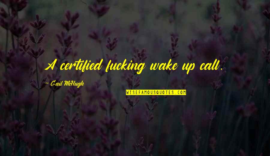 Gail Mchugh Quotes By Gail McHugh: A certified fucking wake up call. Gail Mchugh Quotes By Gail McHugh: A certified fucking wake up call.