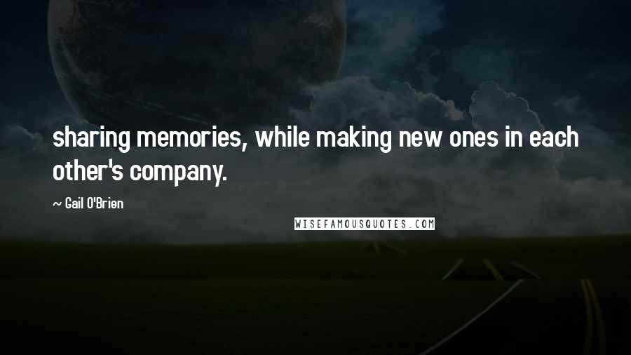 Gail O'Brien quotes: sharing memories, while making new ones in each other's company.