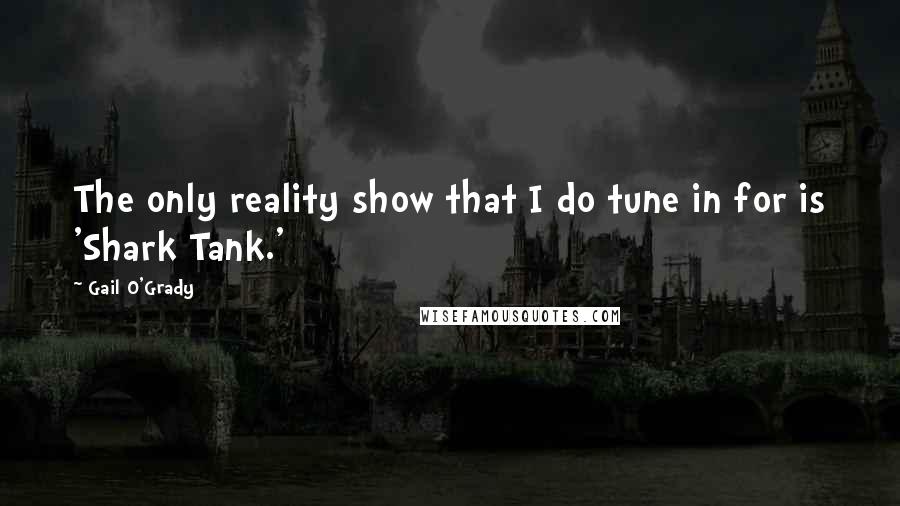 Gail O'Grady quotes: The only reality show that I do tune in for is 'Shark Tank.' Gail O'Grady quotes: The only reality show that I do tune in for is 'Shark Tank.'