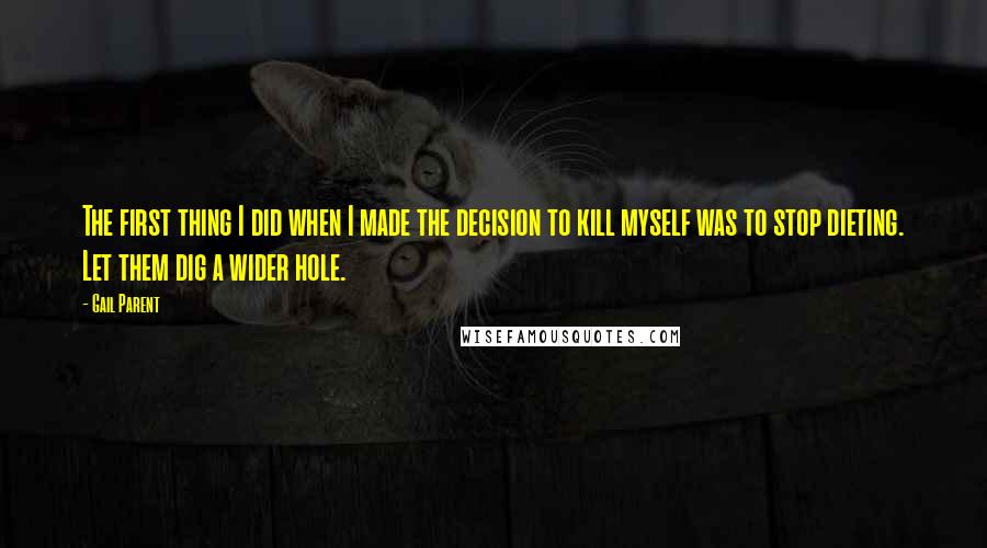 Gail Parent quotes: The first thing I did when I made the decision to kill myself was to stop dieting. Let them dig a wider hole. Gail Parent quotes: The first thing I did when I made the decision to kill myself was to stop dieting. Let them dig a wider hole.
