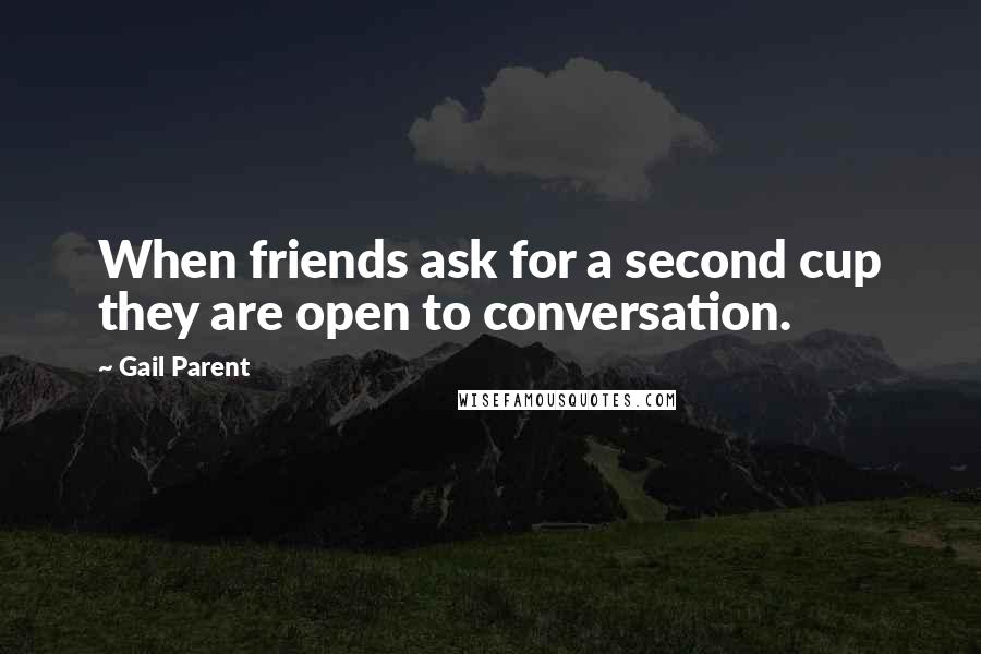 Gail Parent quotes: When friends ask for a second cup they are open to conversation.