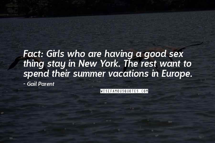 Gail Parent quotes: Fact: Girls who are having a good sex thing stay in New York. The rest want to spend their summer vacations in Europe. Gail Parent quotes: Fact: Girls who are having a good sex thing stay in New York. The rest want to spend their summer vacations in Europe.