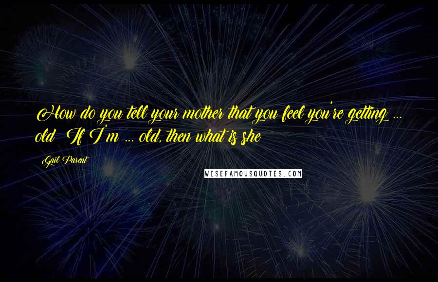 Gail Parent quotes: How do you tell your mother that you feel you're getting ... old? If I'm ... old, then what is she?