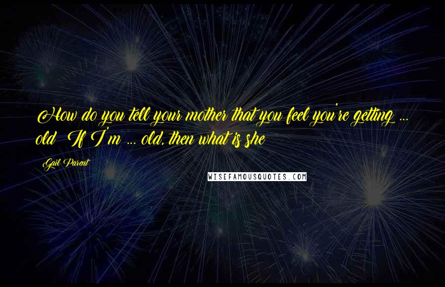 Gail Parent quotes: How do you tell your mother that you feel you're getting ... old? If I'm ... old, then what is she?