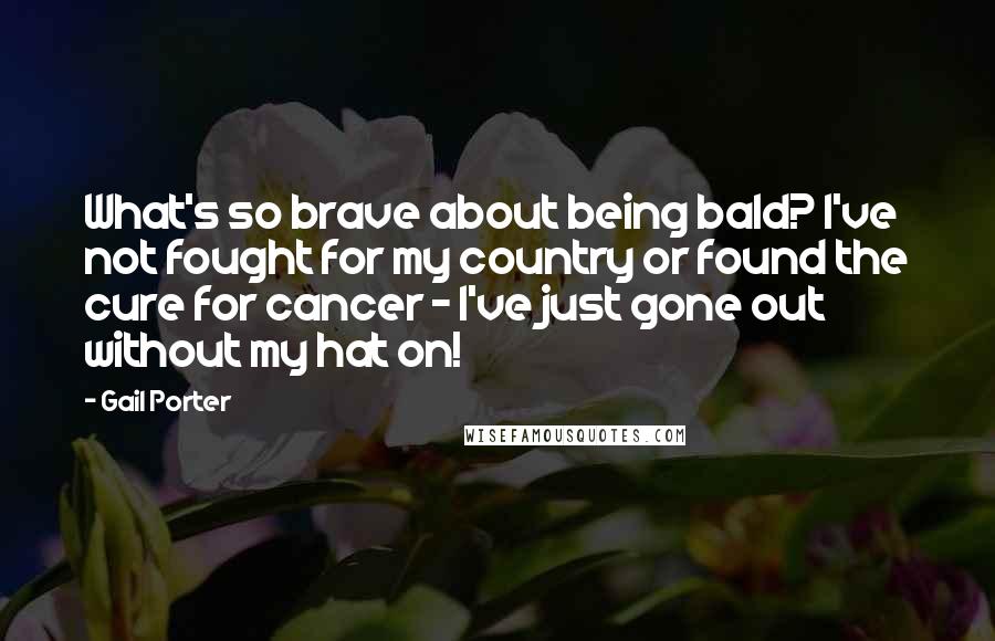 Gail Porter quotes: What's so brave about being bald? I've not fought for my country or found the cure for cancer - I've just gone out without my hat on!