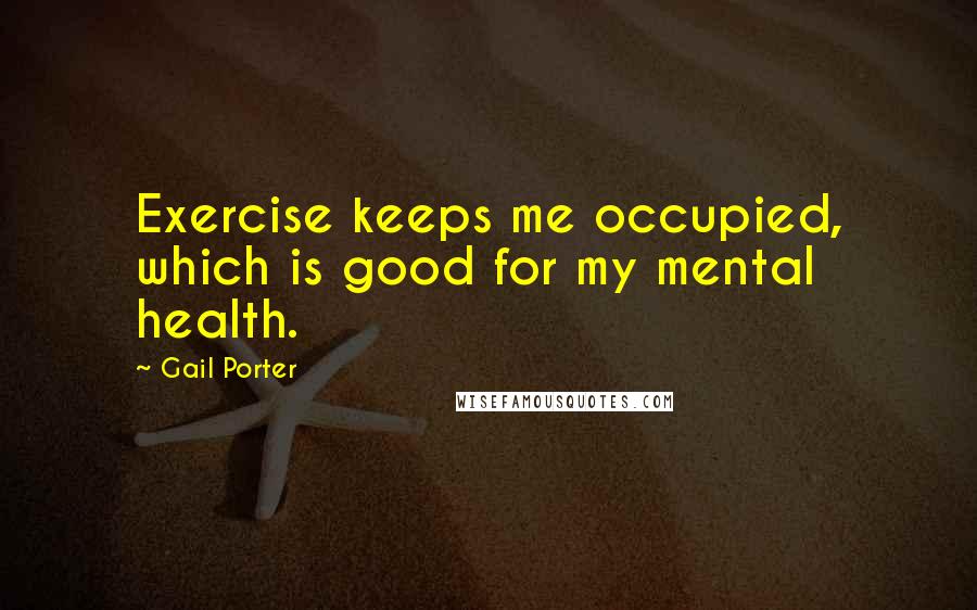 Gail Porter quotes: Exercise keeps me occupied, which is good for my mental health.