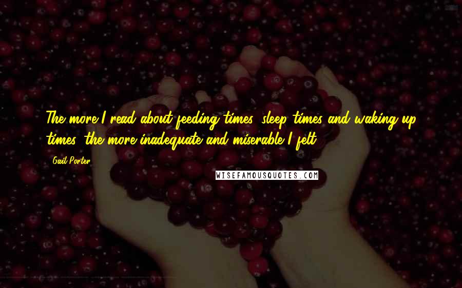 Gail Porter quotes: The more I read about feeding times, sleep times and waking-up times, the more inadequate and miserable I felt.