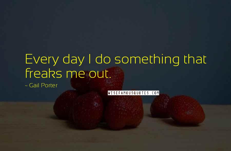 Gail Porter quotes: Every day I do something that freaks me out.