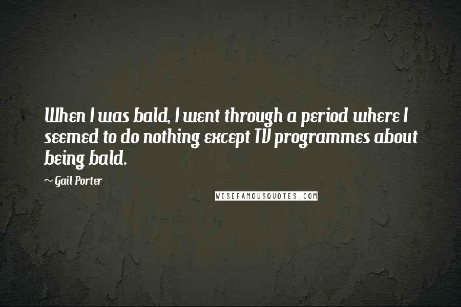 Gail Porter quotes: When I was bald, I went through a period where I seemed to do nothing except TV programmes about being bald.