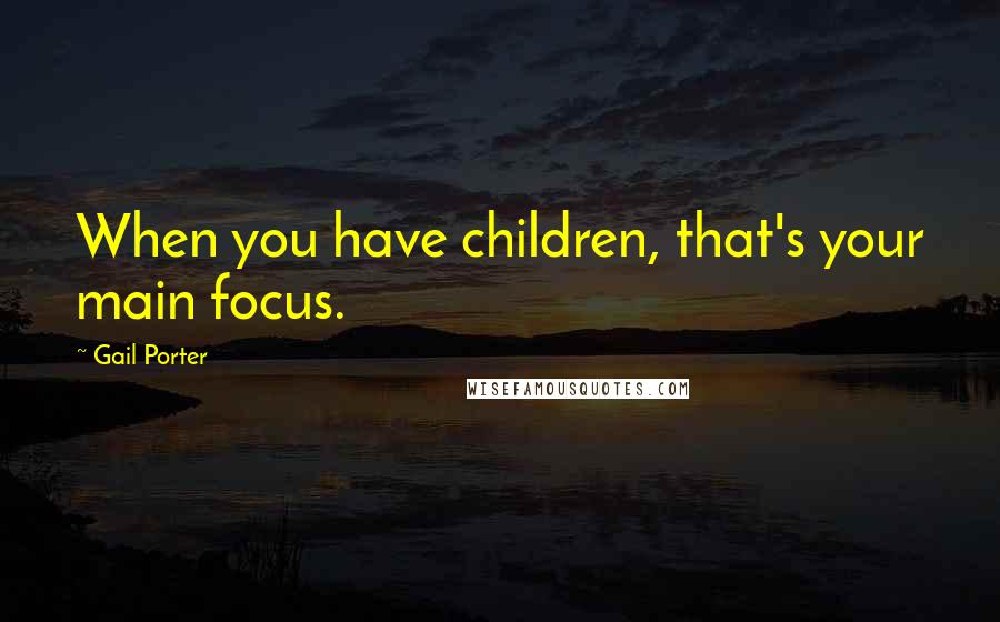 Gail Porter quotes: When you have children, that's your main focus.
