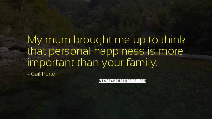 Gail Porter quotes: My mum brought me up to think that personal happiness is more important than your family.