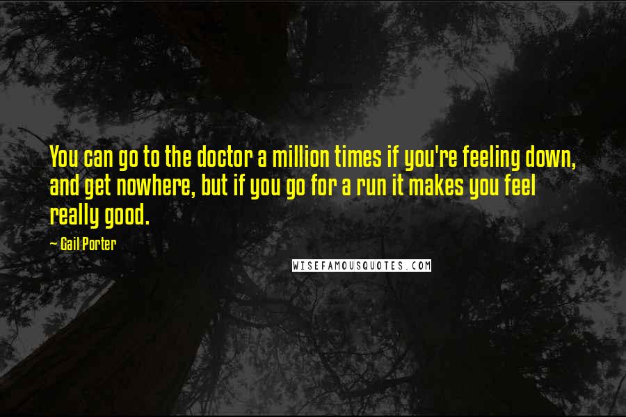 Gail Porter quotes: You can go to the doctor a million times if you're feeling down, and get nowhere, but if you go for a run it makes you feel really good.