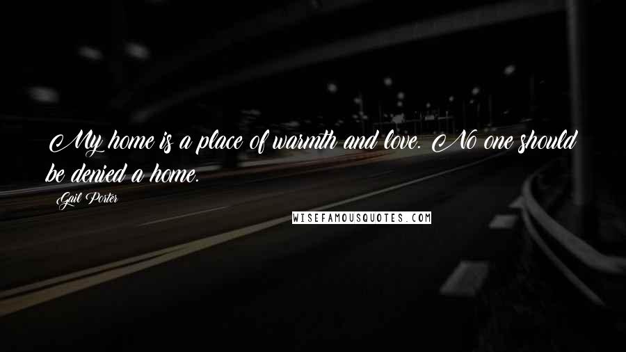 Gail Porter quotes: My home is a place of warmth and love. No one should be denied a home.