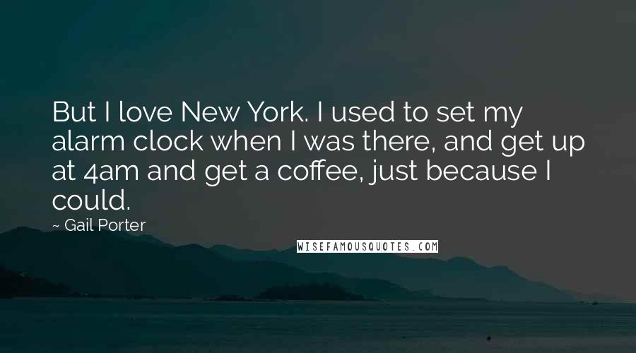 Gail Porter quotes: But I love New York. I used to set my alarm clock when I was there, and get up at 4am and get a coffee, just because I could.