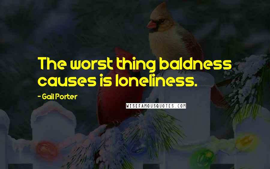 Gail Porter quotes: The worst thing baldness causes is loneliness.
