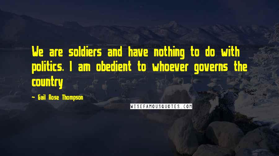 Gail Rose Thompson quotes: We are soldiers and have nothing to do with politics. I am obedient to whoever governs the country