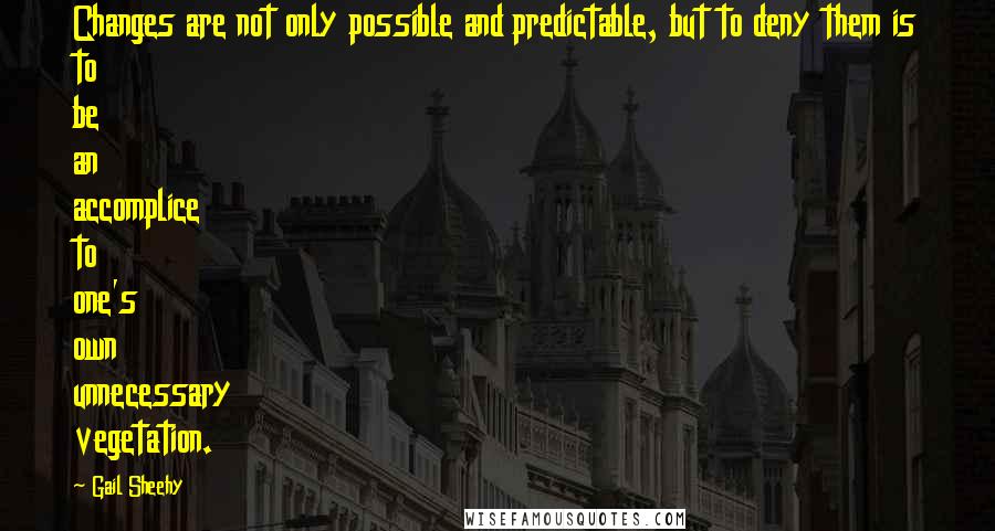 Gail Sheehy quotes: Changes are not only possible and predictable, but to deny them is to be an accomplice to one's own unnecessary vegetation.
