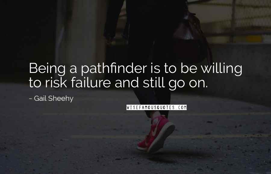 Gail Sheehy quotes: Being a pathfinder is to be willing to risk failure and still go on.