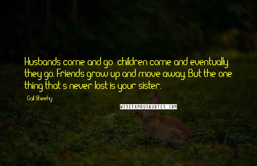 Gail Sheehy quotes: Husbands come and go; children come and eventually they go. Friends grow up and move away. But the one thing that's never lost is your sister.