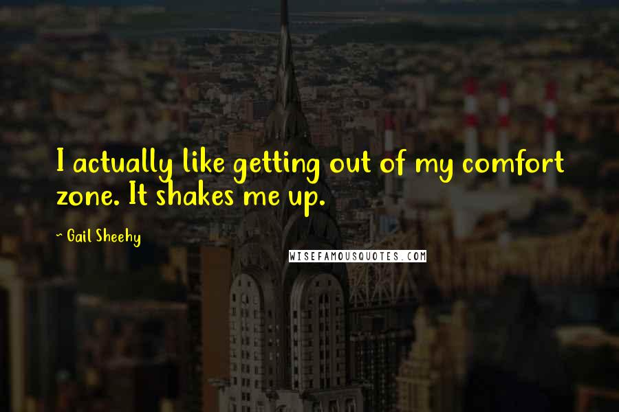 Gail Sheehy quotes: I actually like getting out of my comfort zone. It shakes me up.