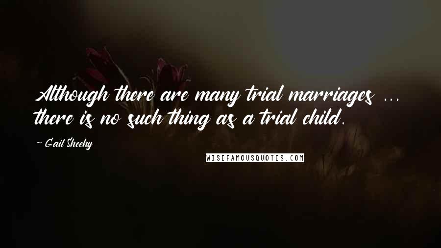 Gail Sheehy quotes: Although there are many trial marriages ... there is no such thing as a trial child.