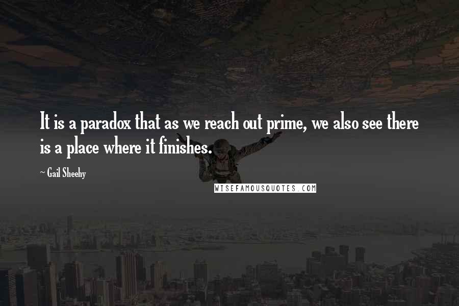 Gail Sheehy quotes: It is a paradox that as we reach out prime, we also see there is a place where it finishes.