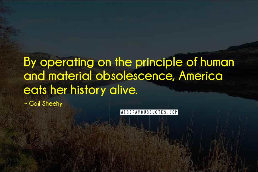 Gail Sheehy quotes: By operating on the principle of human and material obsolescence, America eats her history alive.