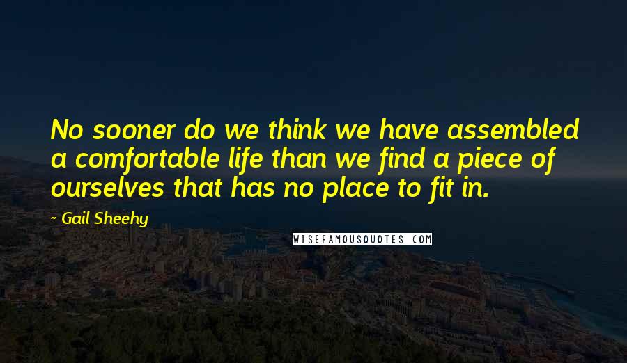 Gail Sheehy quotes: No sooner do we think we have assembled a comfortable life than we find a piece of ourselves that has no place to fit in.