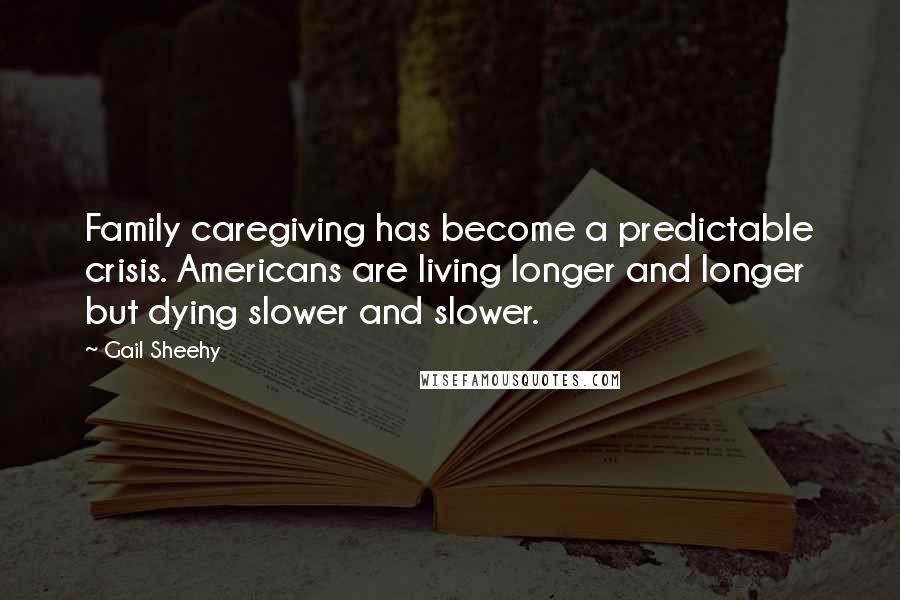 Gail Sheehy quotes: Family caregiving has become a predictable crisis. Americans are living longer and longer but dying slower and slower.