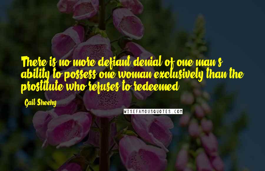 Gail Sheehy quotes: There is no more defiant denial of one man's ability to possess one woman exclusively than the prostitute who refuses to redeemed.