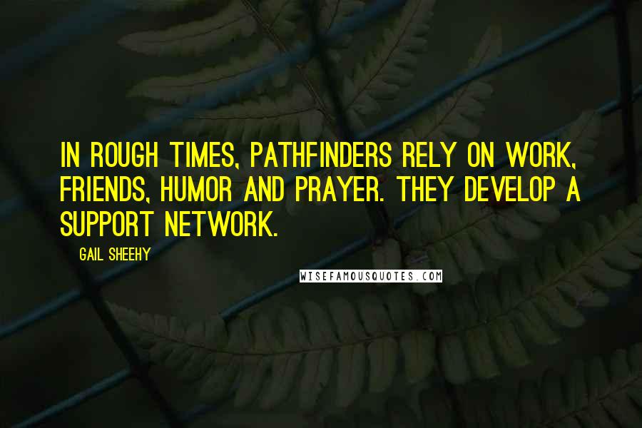 Gail Sheehy quotes: In rough times, pathfinders rely on work, friends, humor and prayer. They develop a support network.