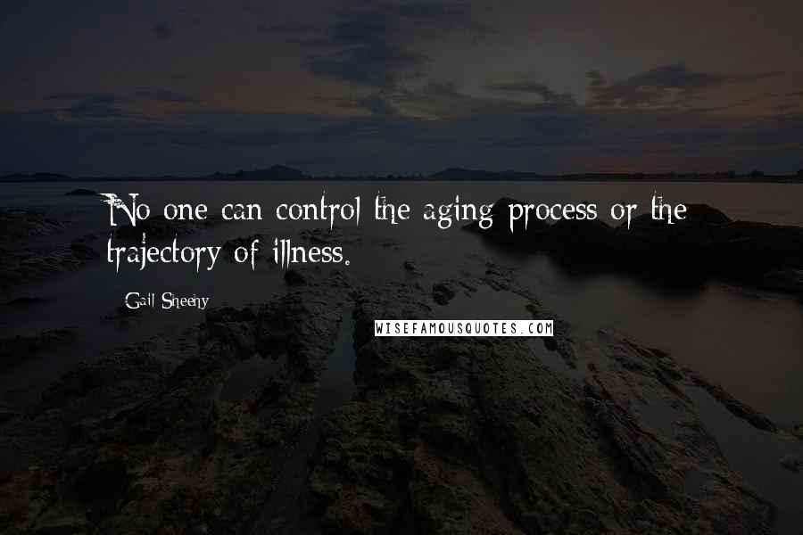Gail Sheehy quotes: No one can control the aging process or the trajectory of illness.