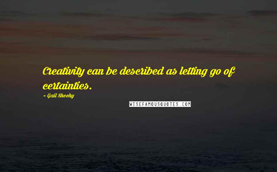 Gail Sheehy quotes: Creativity can be described as letting go of certainties.